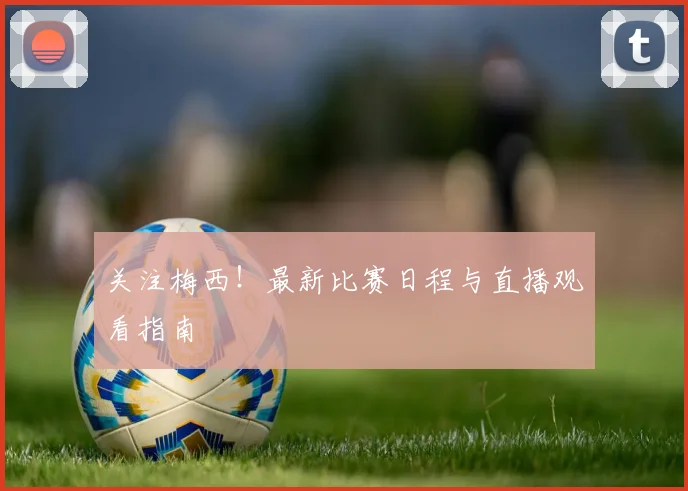 关注梅西!最新比赛日程与直播观看指南