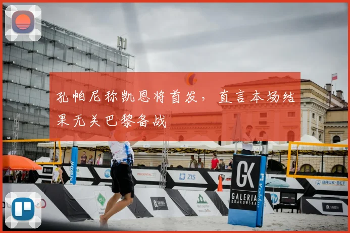 孔帕尼称凯恩将首发，直言本场结果无关巴黎备战