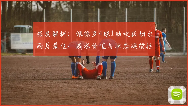 深度解析：佩德罗4球1助攻获切尔西月最佳，战术价值与状态延续性探讨