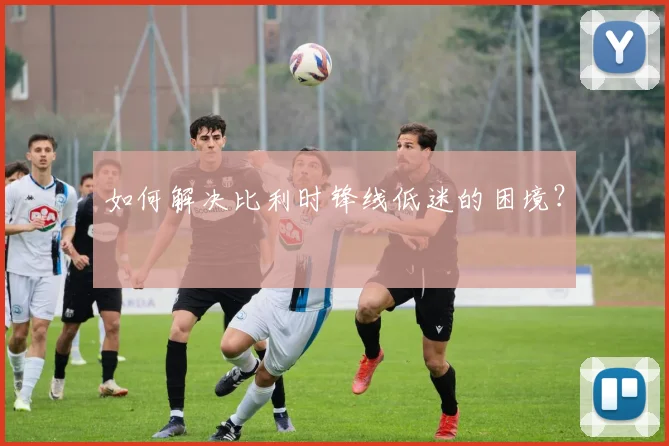 如何解决比利时锋线低迷的困境?
