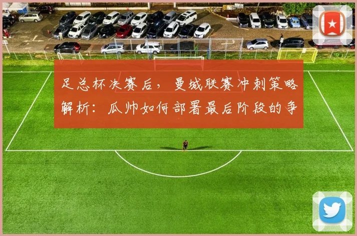 足总杯决赛后,曼城联赛冲刺策略解析:瓜帅如何部署最后阶段的争冠计划