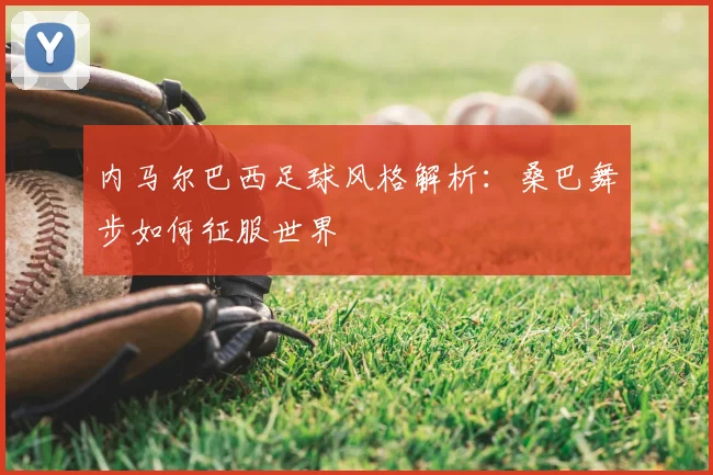 内马尔巴西足球风格解析:桑巴舞步如何征服世界