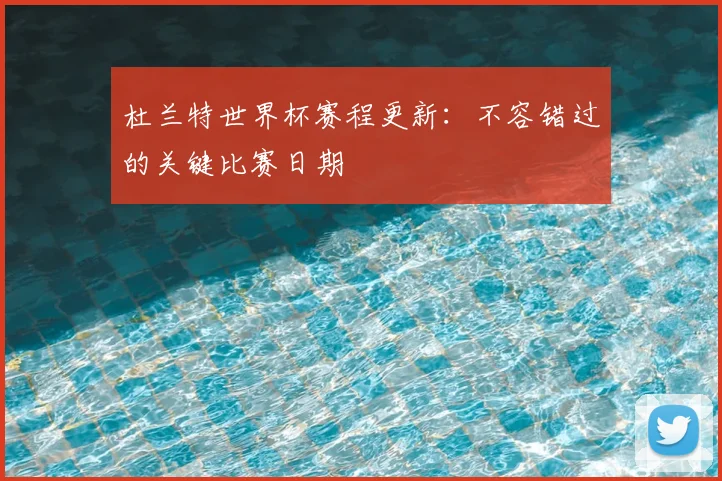 杜兰特世界杯赛程更新:不容错过的关键比赛日期