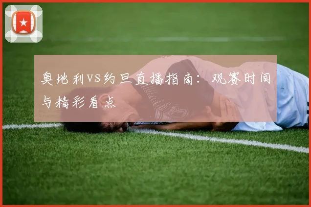 奥地利vs约旦直播指南:观赛时间与精彩看点