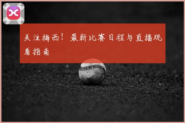 关注梅西!最新比赛日程与直播观看指南