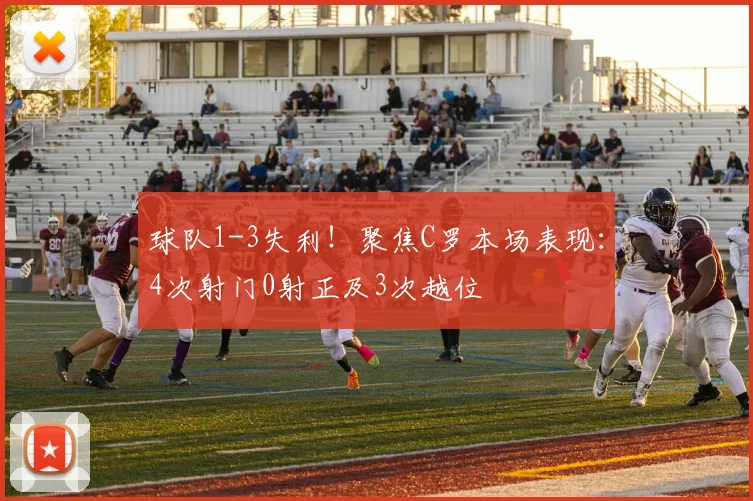 球队1-3失利！聚焦C罗本场表现：4次射门0射正及3次越位