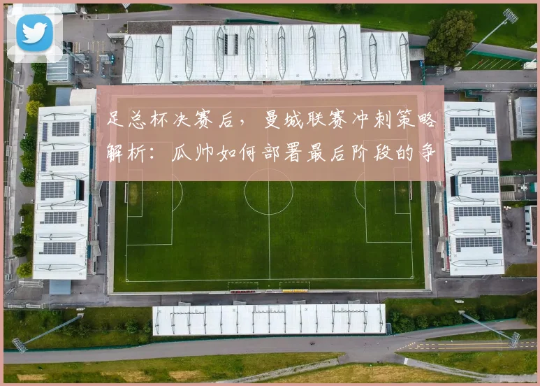 足总杯决赛后，曼城联赛冲刺策略解析：瓜帅如何部署最后阶段的争冠计划