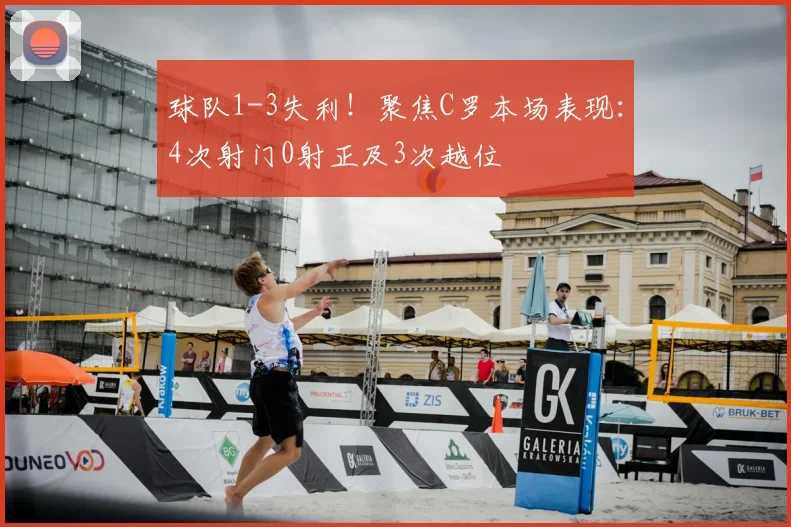 球队1-3失利!聚焦C罗本场表现:4次射门0射正及3次越位