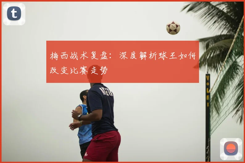 梅西战术复盘:深度解析球王如何改变比赛走势