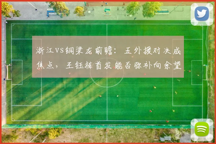 浙江vs铜梁龙前瞻:五外援对决成焦点,王钰栋首发能否弥补向余望缺席影响?
