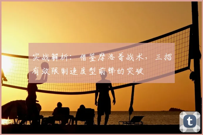 实战解析:借鉴摩洛哥战术,三招有效限制速度型前锋的突破