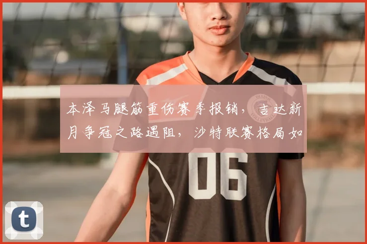 本泽马腿筋重伤赛季报销,吉达新月争冠之路遇阻,沙特联赛格局如何演变?