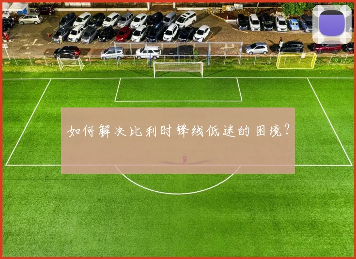 如何解决比利时锋线低迷的困境？