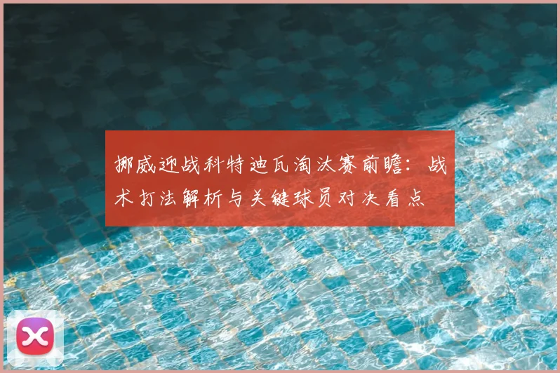 挪威迎战科特迪瓦淘汰赛前瞻:战术打法解析与关键球员对决看点