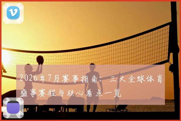 2026年7月赛事指南：三大全球体育盛事赛程与核心看点一览