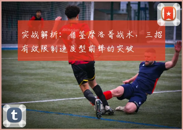 实战解析：借鉴摩洛哥战术，三招有效限制速度型前锋的突破